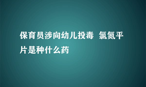 保育员涉向幼儿投毒  氯氮平片是种什么药