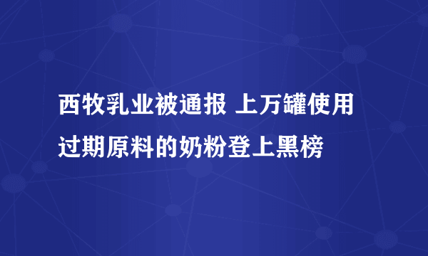 西牧乳业被通报 上万罐使用过期原料的奶粉登上黑榜