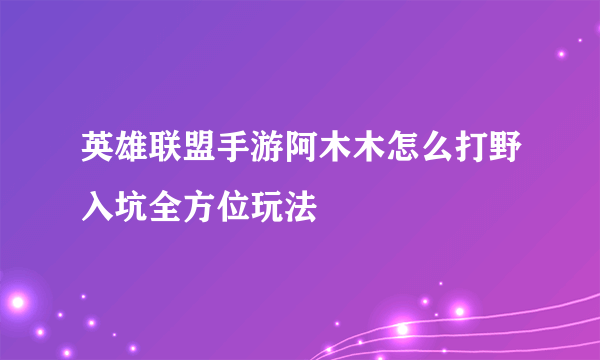 英雄联盟手游阿木木怎么打野入坑全方位玩法