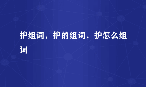 护组词，护的组词，护怎么组词