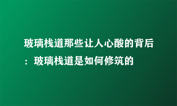 玻璃栈道那些让人心酸的背后：玻璃栈道是如何修筑的