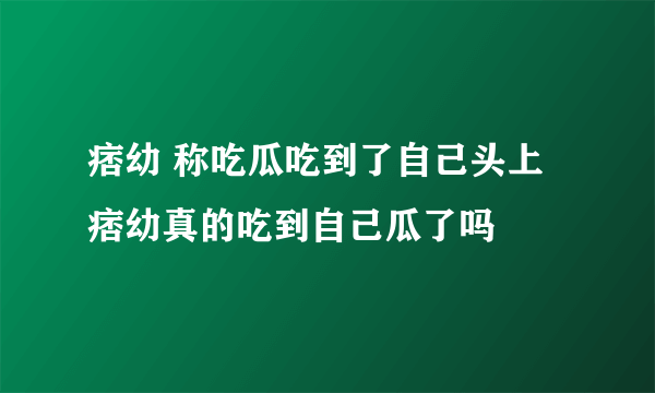 痞幼 称吃瓜吃到了自己头上 痞幼真的吃到自己瓜了吗