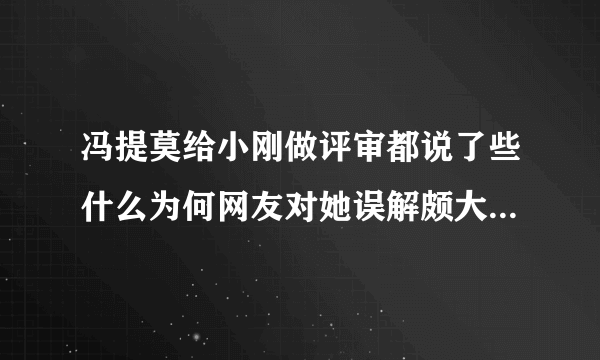 冯提莫给小刚做评审都说了些什么为何网友对她误解颇大-娱乐八卦-飞外网