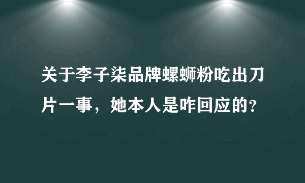 关于李子柒品牌螺蛳粉吃出刀片一事，她本人是咋回应的？