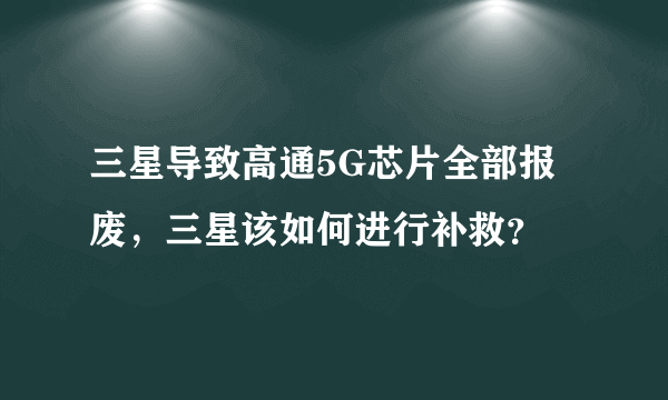 三星导致高通5G芯片全部报废，三星该如何进行补救？