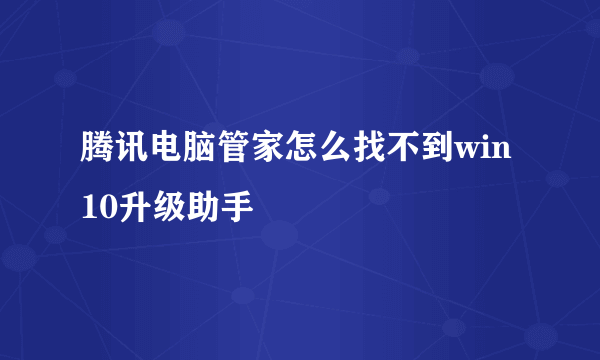 腾讯电脑管家怎么找不到win10升级助手