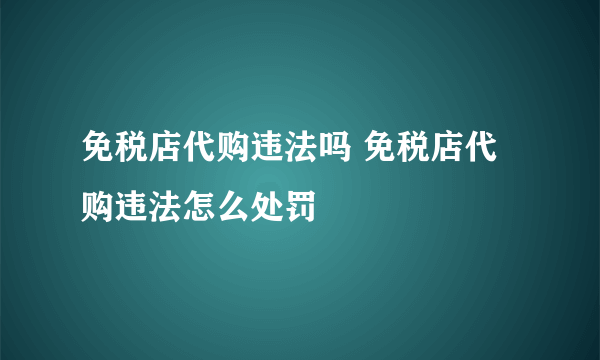 免税店代购违法吗 免税店代购违法怎么处罚