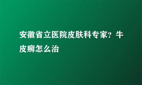 安徽省立医院皮肤科专家？牛皮癣怎么治