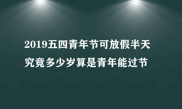 2019五四青年节可放假半天 究竟多少岁算是青年能过节