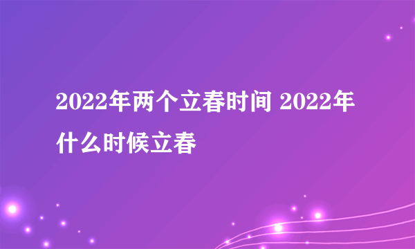 2022年两个立春时间 2022年什么时候立春