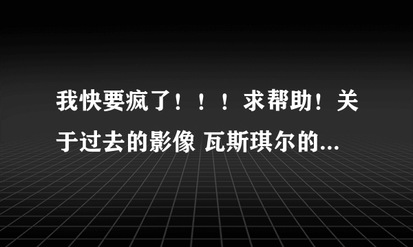 我快要疯了！！！求帮助！关于过去的影像 瓦斯琪尔的入侵任务的