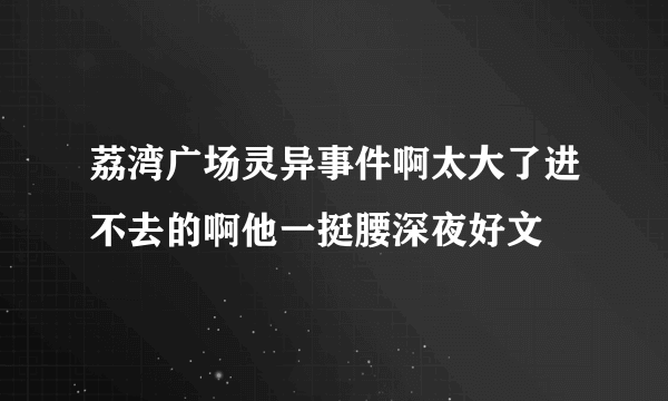 荔湾广场灵异事件啊太大了进不去的啊他一挺腰深夜好文