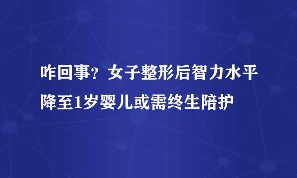 咋回事？女子整形后智力水平降至1岁婴儿或需终生陪护