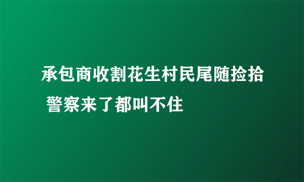 承包商收割花生村民尾随捡拾 警察来了都叫不住