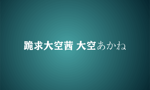 跪求大空茜 大空あかね