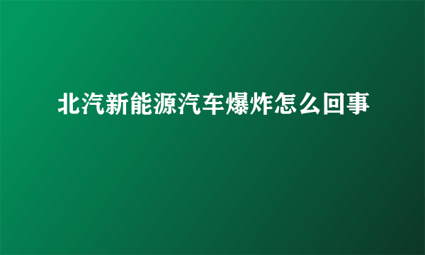 北汽新能源汽车爆炸怎么回事