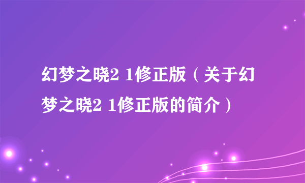 幻梦之晓2 1修正版（关于幻梦之晓2 1修正版的简介）