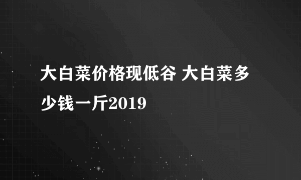 大白菜价格现低谷 大白菜多少钱一斤2019