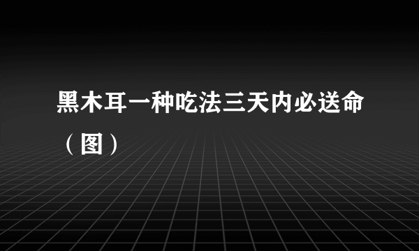 黑木耳一种吃法三天内必送命（图）