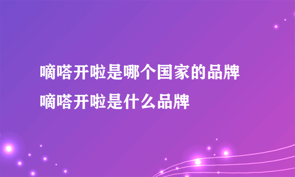 嘀嗒开啦是哪个国家的品牌  嘀嗒开啦是什么品牌