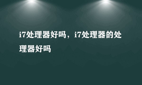 i7处理器好吗，i7处理器的处理器好吗