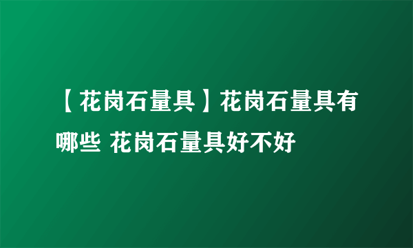 【花岗石量具】花岗石量具有哪些 花岗石量具好不好