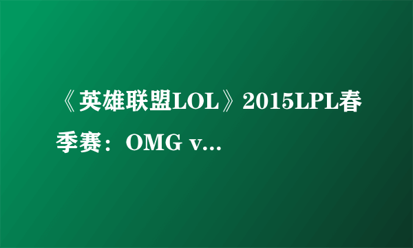 《英雄联盟LOL》2015LPL春季赛：OMG vs Snake