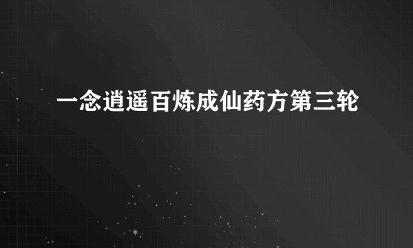 一念逍遥百炼成仙药方第三轮