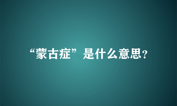 “蒙古症”是什么意思？