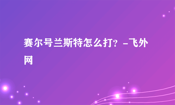 赛尔号兰斯特怎么打？-飞外网