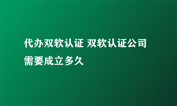 代办双软认证 双软认证公司需要成立多久