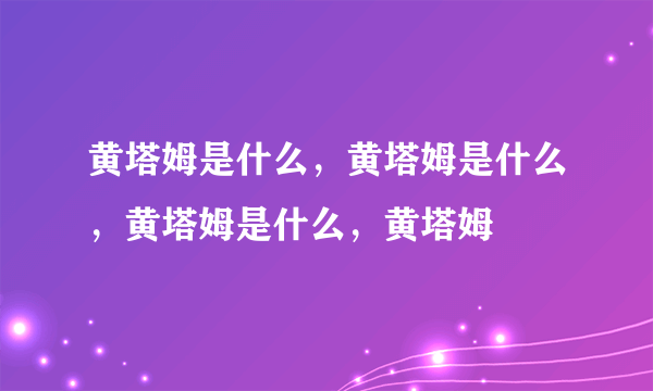 黄塔姆是什么，黄塔姆是什么，黄塔姆是什么，黄塔姆