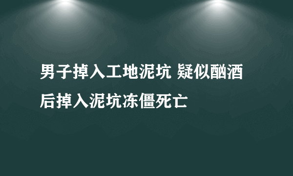 男子掉入工地泥坑 疑似酗酒后掉入泥坑冻僵死亡