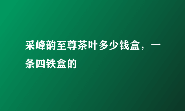 采峰韵至尊茶叶多少钱盒，一条四铁盒的