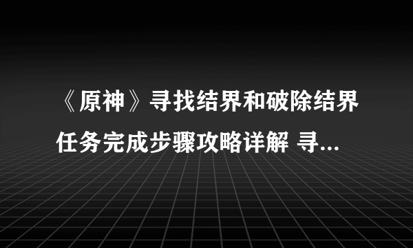 《原神》寻找结界和破除结界任务完成步骤攻略详解 寻找破除结界位置在哪里