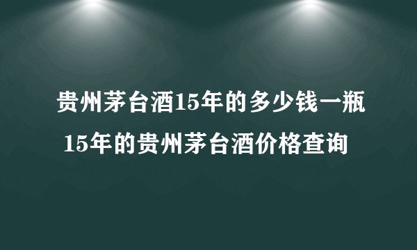 贵州茅台酒15年的多少钱一瓶 15年的贵州茅台酒价格查询