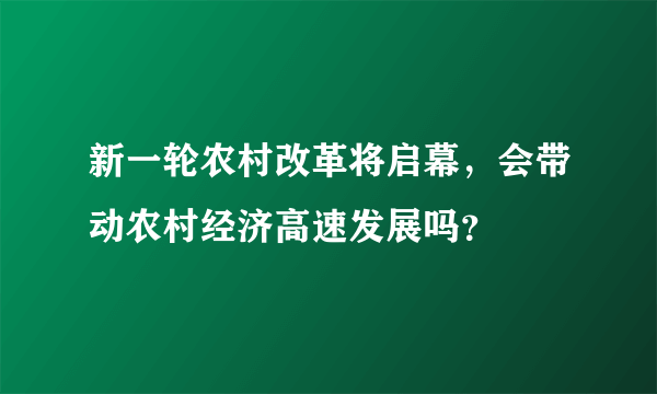 新一轮农村改革将启幕，会带动农村经济高速发展吗？