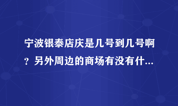 宁波银泰店庆是几号到几号啊？另外周边的商场有没有什么活动啊 ？