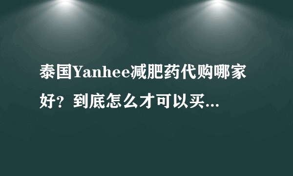 泰国Yanhee减肥药代购哪家好？到底怎么才可以买到真的呢