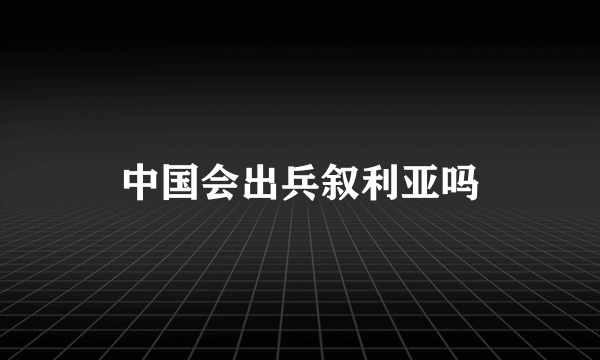 中国会出兵叙利亚吗