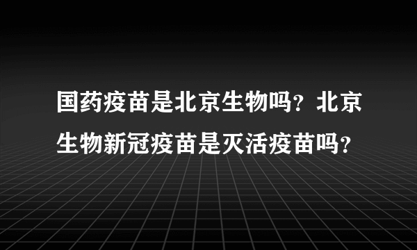 国药疫苗是北京生物吗？北京生物新冠疫苗是灭活疫苗吗？