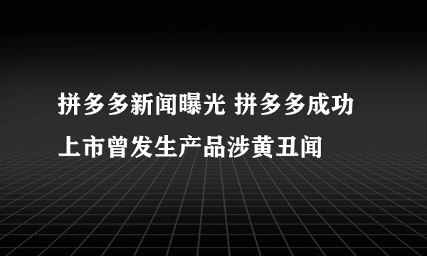 拼多多新闻曝光 拼多多成功上市曾发生产品涉黄丑闻