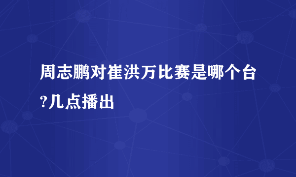 周志鹏对崔洪万比赛是哪个台?几点播出