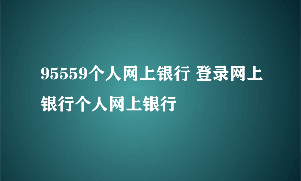 95559个人网上银行 登录网上银行个人网上银行