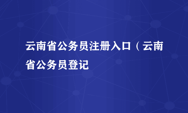 云南省公务员注册入口（云南省公务员登记