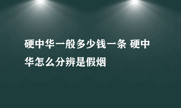 硬中华一般多少钱一条 硬中华怎么分辨是假烟