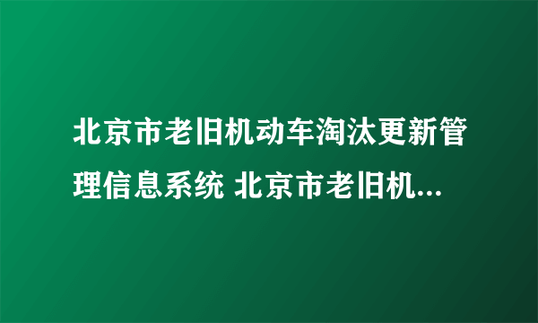 北京市老旧机动车淘汰更新管理信息系统 北京市老旧机动车淘汰更新管理信息系统怎么样）