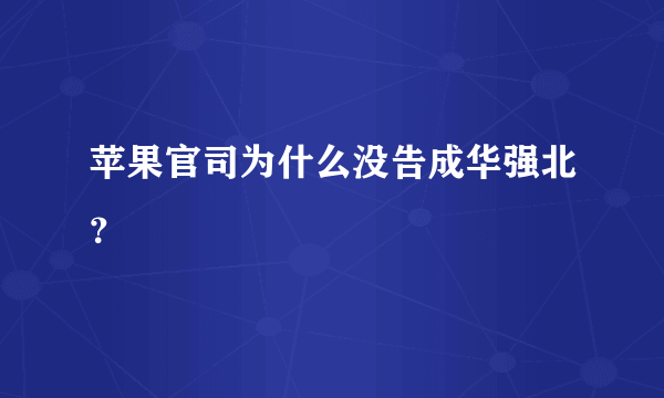 苹果官司为什么没告成华强北？