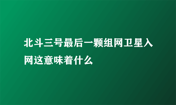 北斗三号最后一颗组网卫星入网这意味着什么