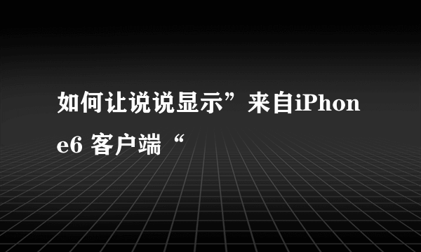 如何让说说显示”来自iPhone6 客户端“